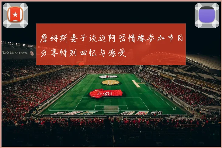 詹姆斯妻子谈迈阿密情缘参加节目分享特别回忆与感受