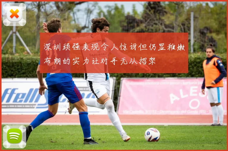 深圳顽强表现令人惊讶但仍显稚嫩布朗的实力让对手无从招架
