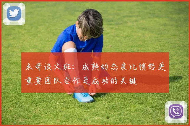 米奇谈文班：成熟的态度比愤怒更重要团队合作是成功的关键