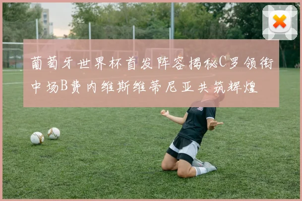 葡萄牙世界杯首发阵容揭秘C罗领衔中场B费内维斯维蒂尼亚共筑辉煌