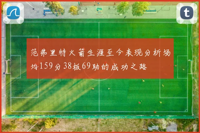 范弗里特火箭生涯至今表现分析场均159分38板69助的成功之路
