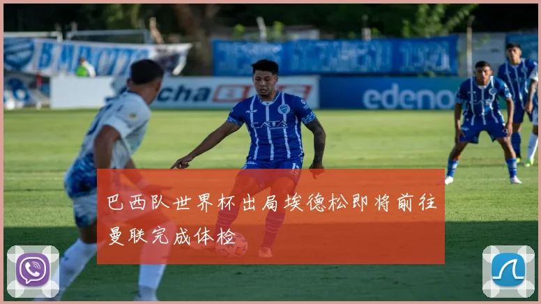 巴西队世界杯出局埃德松即将前往曼联完成体检