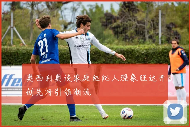 奥西利奥谈家庭经纪人现象旺达开创先河引领潮流