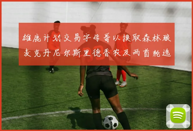 雄鹿计划交易字母哥以换取森林狼麦克丹尼尔斯里德香农及两首轮选秀权