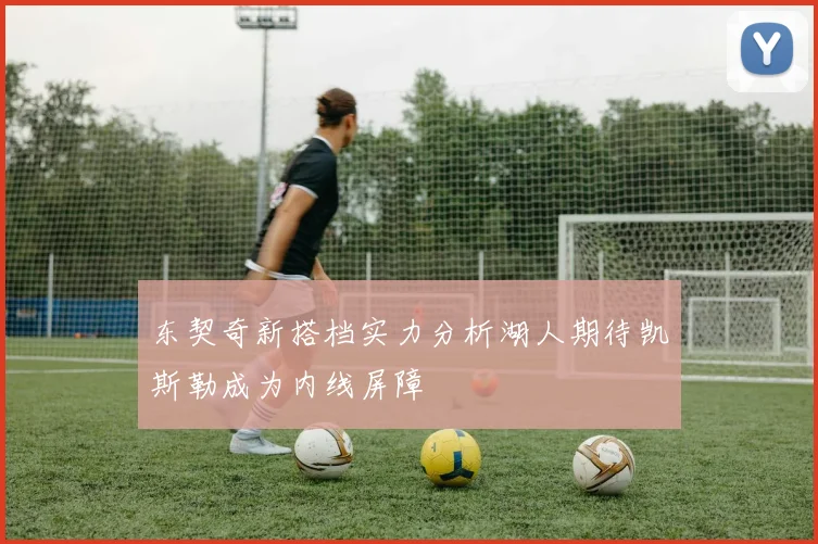 东契奇新搭档实力分析湖人期待凯斯勒成为内线屏障