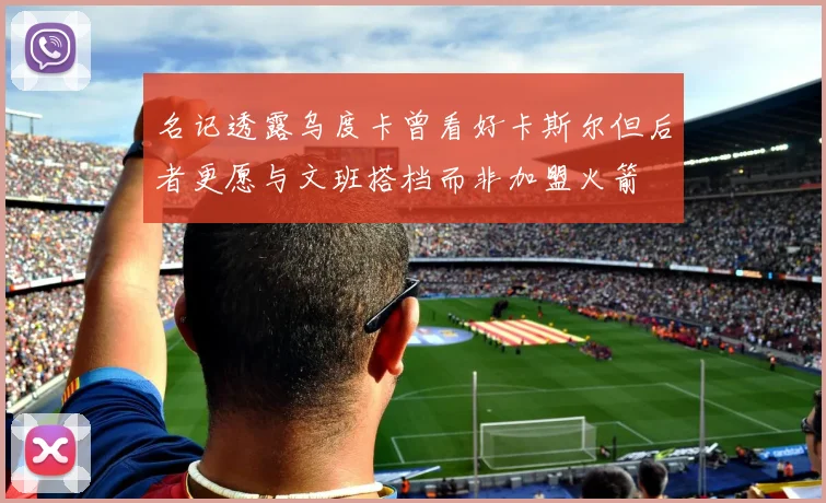 名记透露乌度卡曾看好卡斯尔但后者更愿与文班搭档而非加盟火箭
