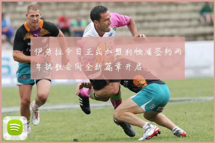 伊劳拉今日正式加盟利物浦签约两年执教合同全新篇章开启