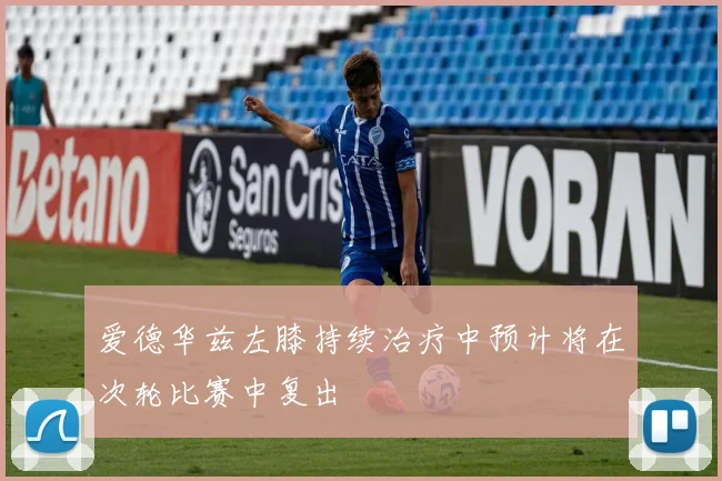 爱德华兹左膝持续治疗中预计将在次轮比赛中复出