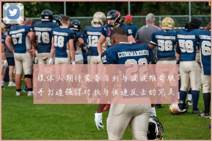 媒体人期待蒙哥马利与波波维奇联手打造强悍对抗与快速反击的完美结合